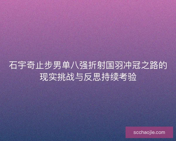 石宇奇止步男单八强折射国羽冲冠之路的现实挑战与反思持续考验