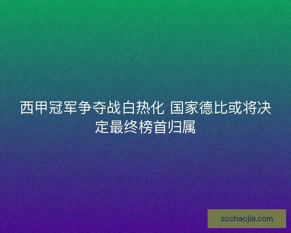 西甲冠军争夺战白热化 国家德比或将决定最终榜首归属