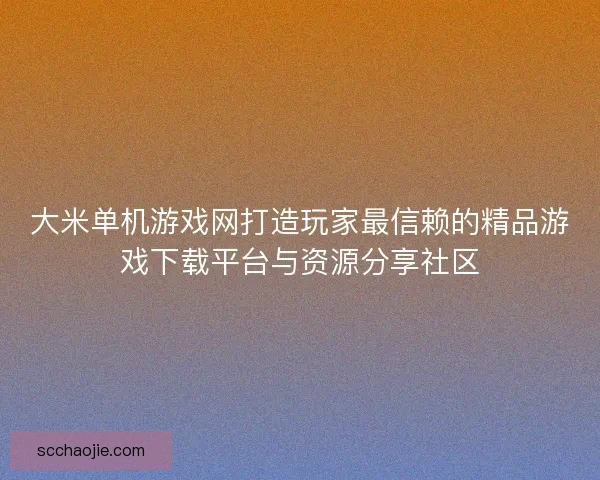 大米单机游戏网打造玩家最信赖的精品游戏下载平台与资源分享社区