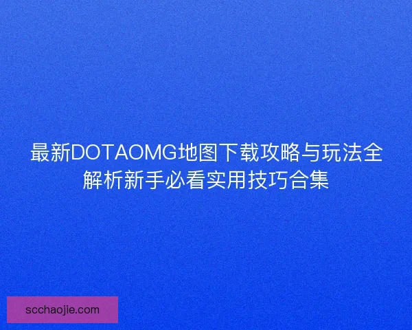 最新DOTAOMG地图下载攻略与玩法全解析新手必看实用技巧合集