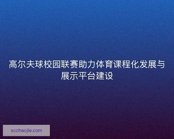 高尔夫球校园联赛助力体育课程化发展与展示平台建设
